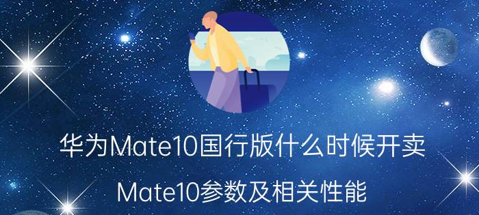 华为Mate10国行版什么时候开卖 Mate10参数及相关性能